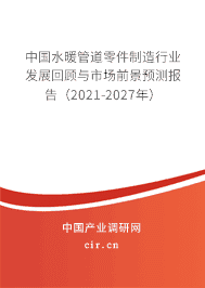 水暖管道零件行业发展回顾与市场前景预测报告（2021-2027年）